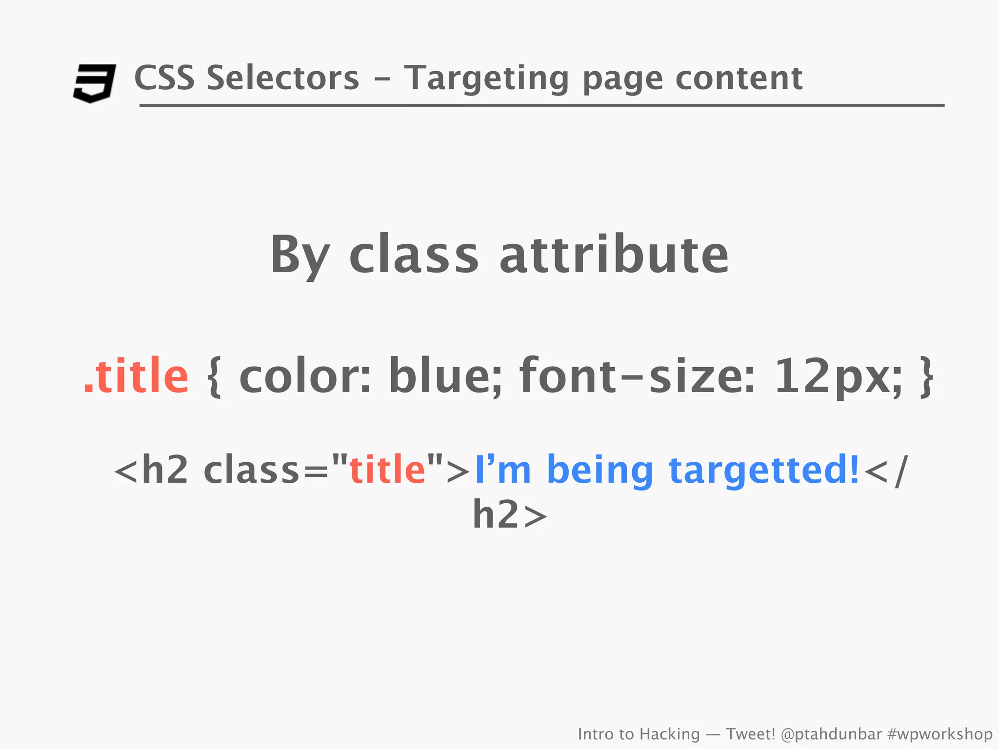 CSS Selectors - Targeting page content




         By class attribute

.title { color: blue; font-size: 12px; }
 <h2 class="title">I’m being targetted!</
                   h2>




                           Intro to Hacking — Tweet! @ptahdunbar #wpworkshop
 