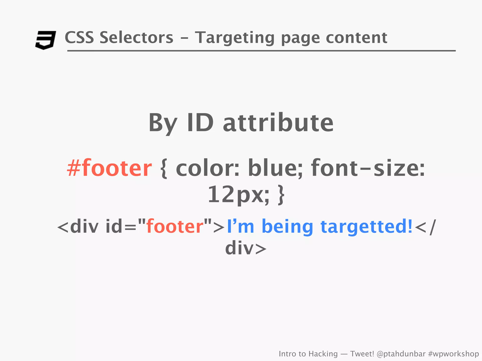 CSS Selectors - Targeting page content




         By ID attribute
 #footer { color: blue; font-size:
              12px; }
<div id="footer">I’m being targetted!</
                 div>




                         Intro to Hacking — Tweet! @ptahdunbar #wpworkshop
 