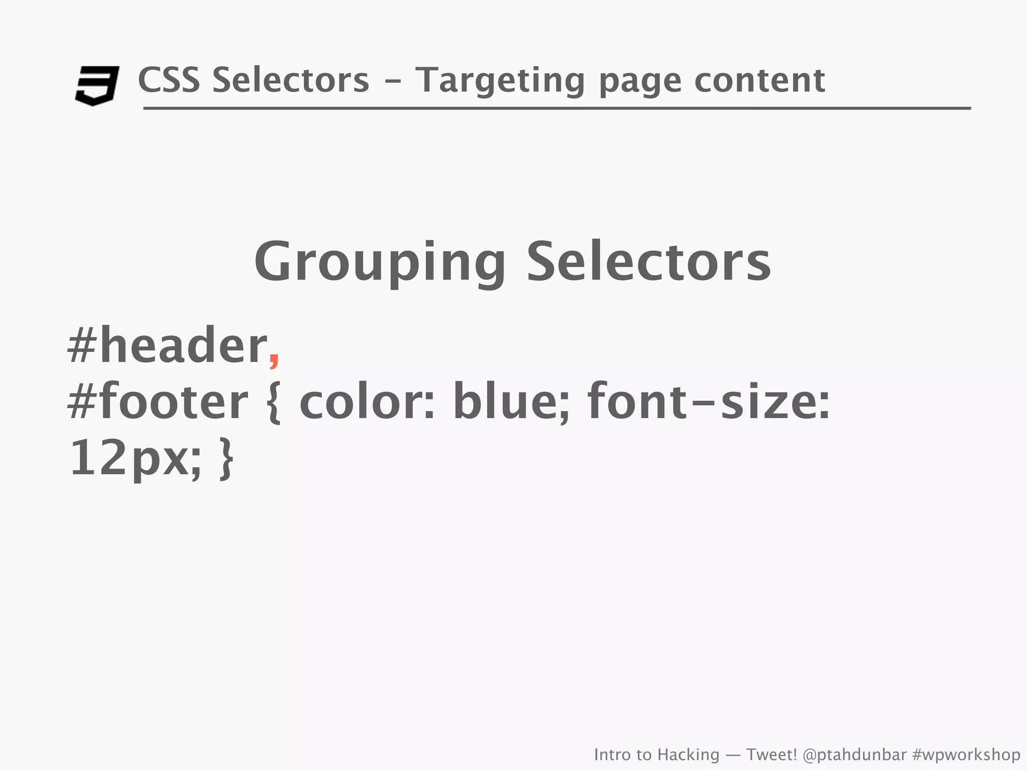 CSS Selectors - Targeting page content




         Grouping Selectors
#header,
#footer { color: blue; font-size:
12px; }




                            Intro to Hacking — Tweet! @ptahdunbar #wpworkshop
 