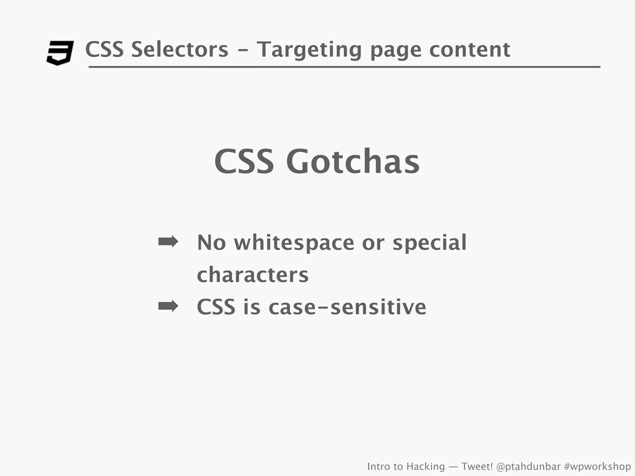 CSS Selectors - Targeting page content




           CSS Gotchas

      ➡ No whitespace or special
         characters
      ➡ CSS is case-sensitive




                         Intro to Hacking — Tweet! @ptahdunbar #wpworkshop
 