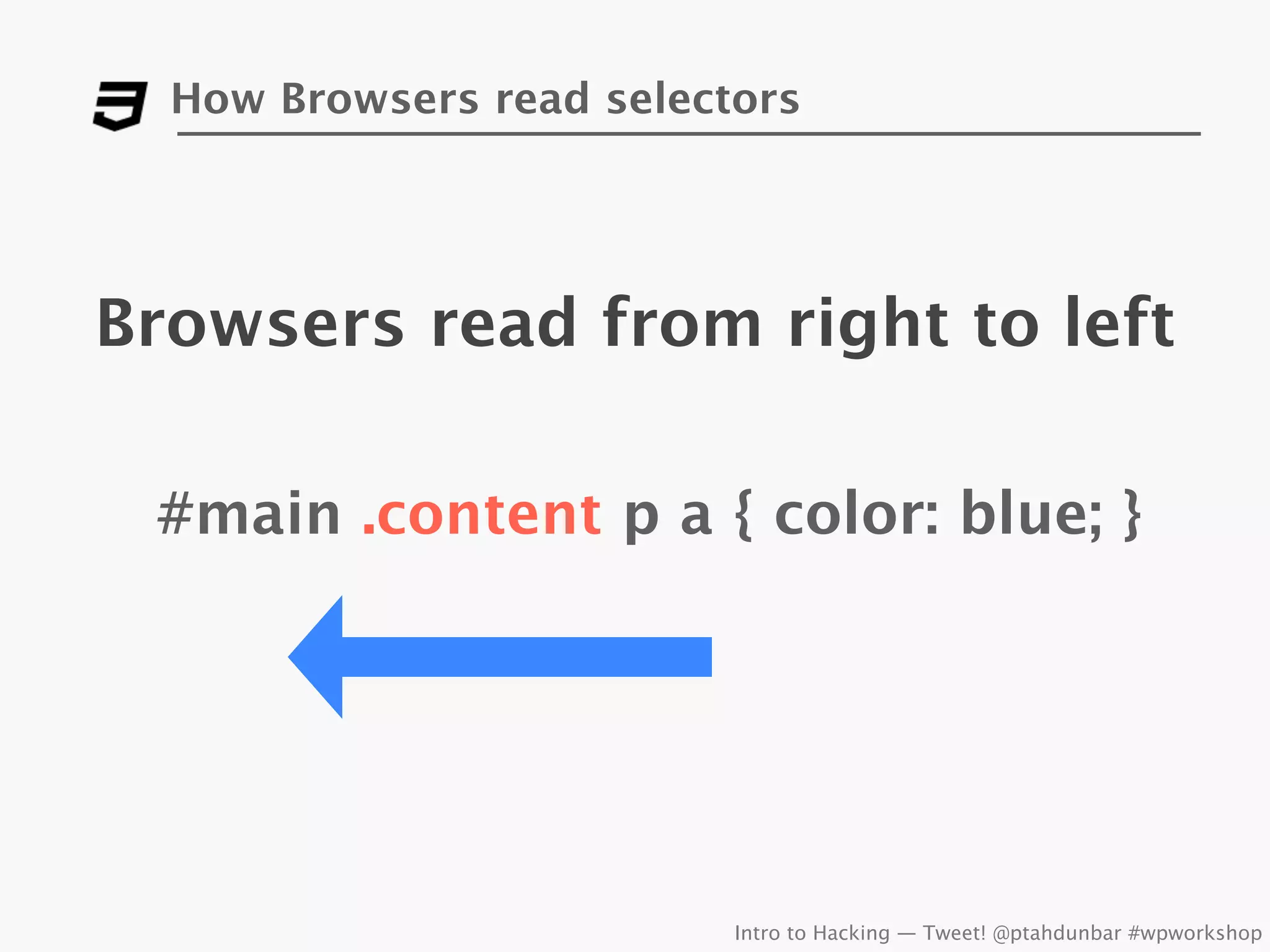 How Browsers read selectors




Browsers read from right to left

 #main .content p a { color: blue; }




                          Intro to Hacking — Tweet! @ptahdunbar #wpworkshop
 