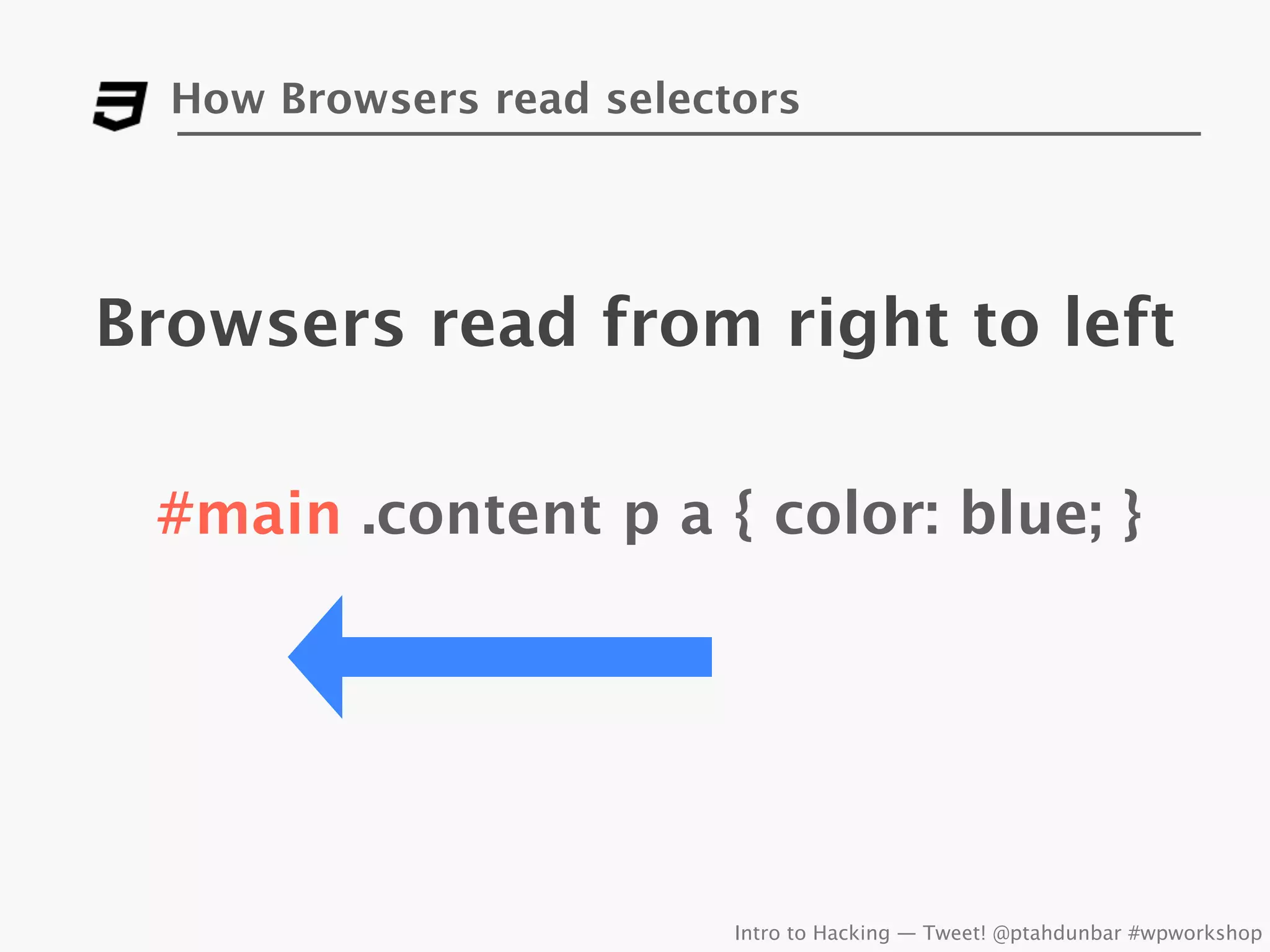 How Browsers read selectors




Browsers read from right to left

 #main .content p a { color: blue; }




                          Intro to Hacking — Tweet! @ptahdunbar #wpworkshop
 