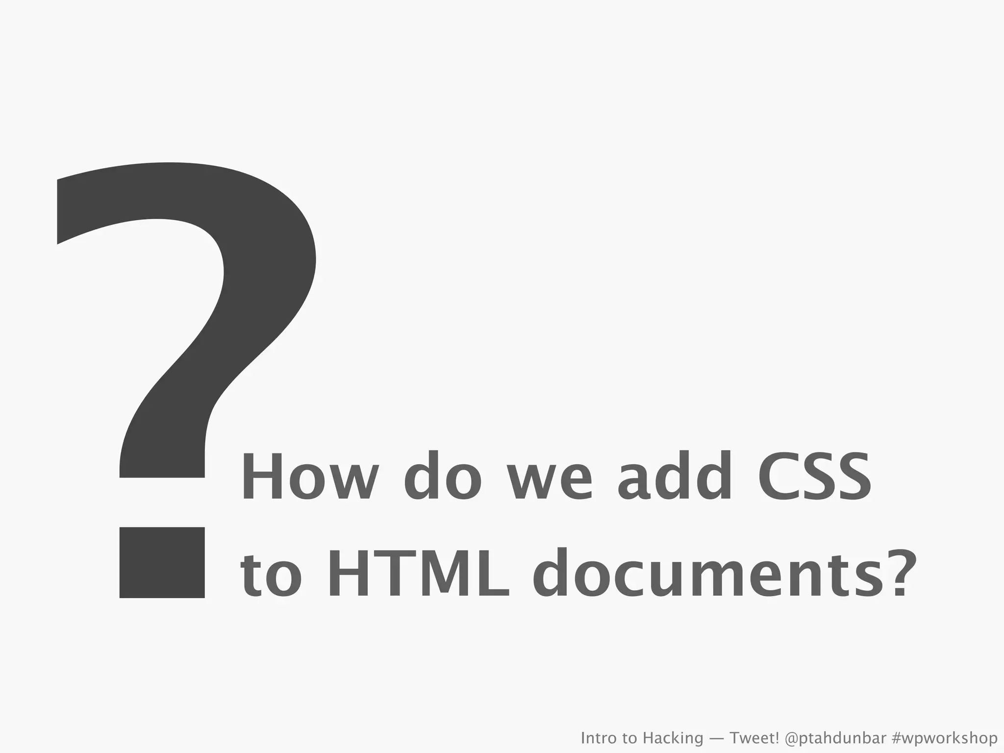 ?
How do we add CSS
to HTML documents?

         Intro to Hacking — Tweet! @ptahdunbar #wpworkshop
 