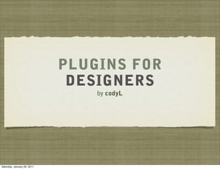 PLUGINS FOR
                              DESIGNERS
                                 by codyL




Saturday, January 29, 20...