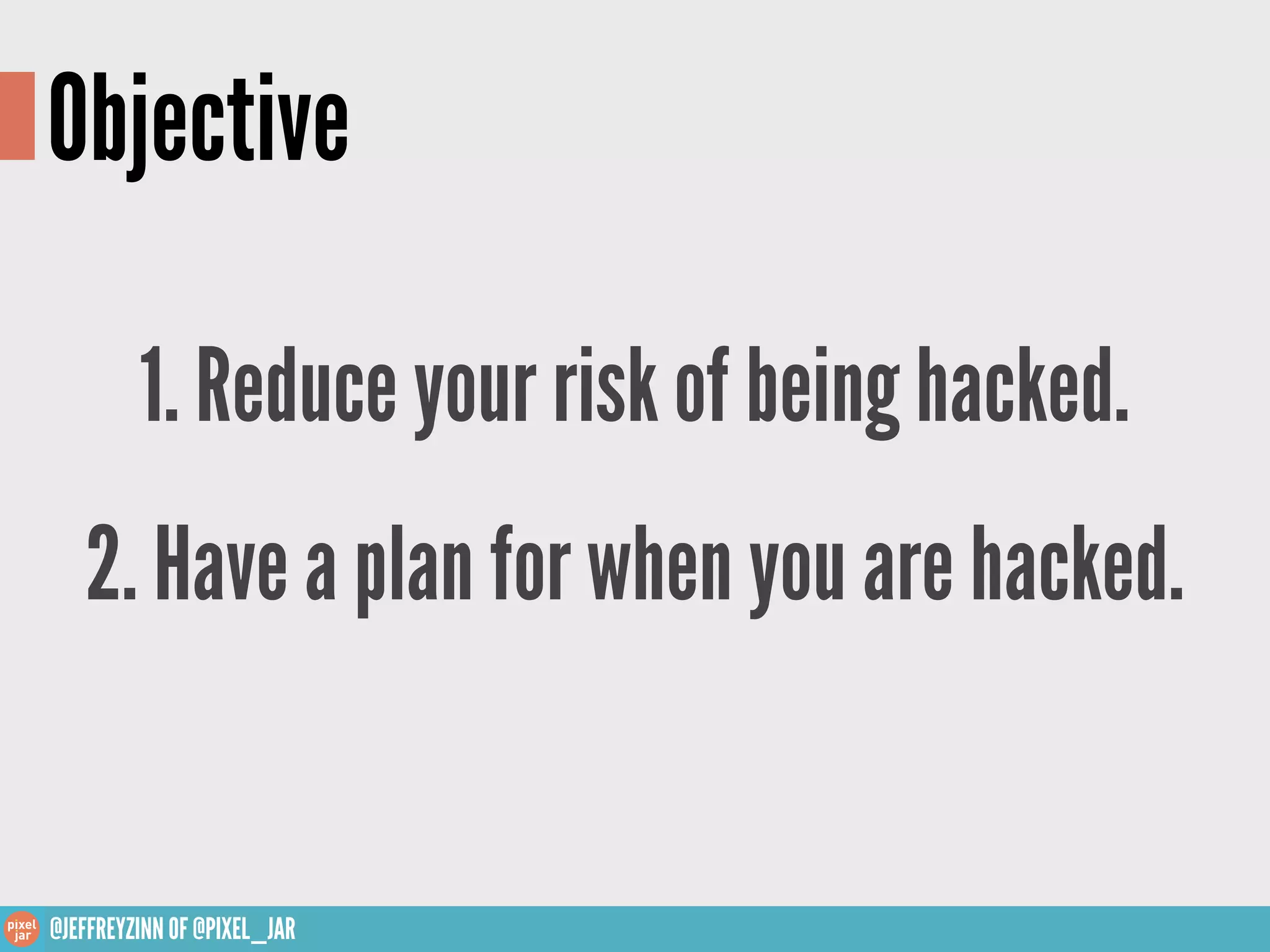 Objective

         1. Reduce your risk of being hacked.
   2. Have a plan for when you are hacked.


@JEFFREYZINN OF @PIXEL_JAR
 