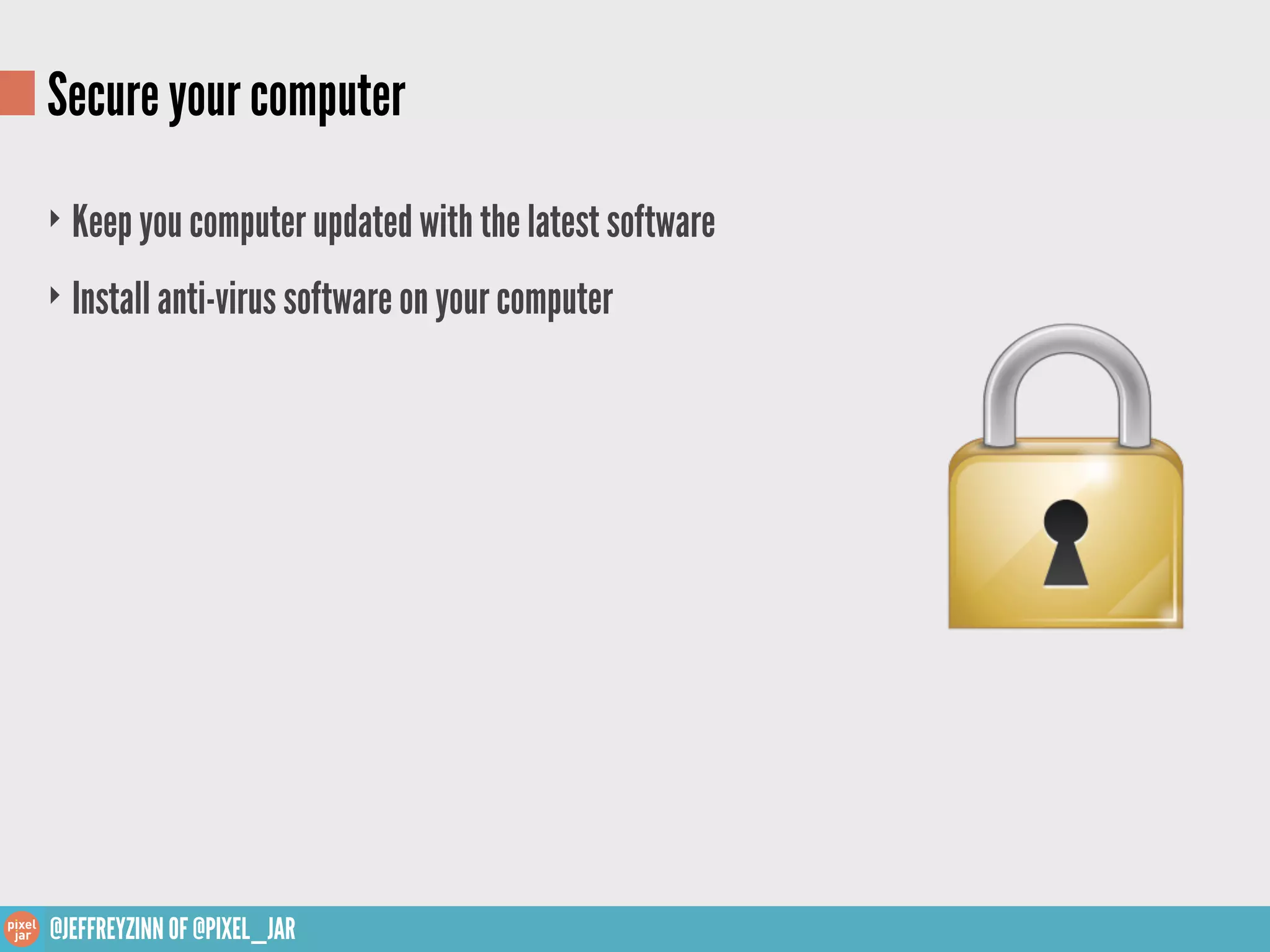 Secure your computer
‣ Keep you computer updated with the latest software

‣ Install anti-virus software on your computer




@JEFFREYZINN OF @PIXEL_JAR
 