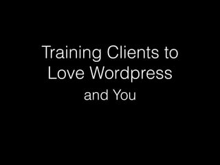 Training Clients to
Love Wordpress
and You

 