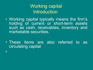 Working capital Introduction   Working capital typically means the firm’s holding of current or short-term assets such as cash, receivables, inventory and marketable securities. These items are also referred to as circulating capital  