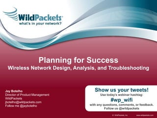 Planning for Success Wireless Network Design, Analysis, and Troubleshooting Show us your tweets! Use today’s webinar hashtag: #wp_wifi with any questions, comments, or feedback. Follow us @wildpackets Jay Botelho Director of Product Management WildPackets jbotelho@wildpackets.com Follow me @jaybotelho 