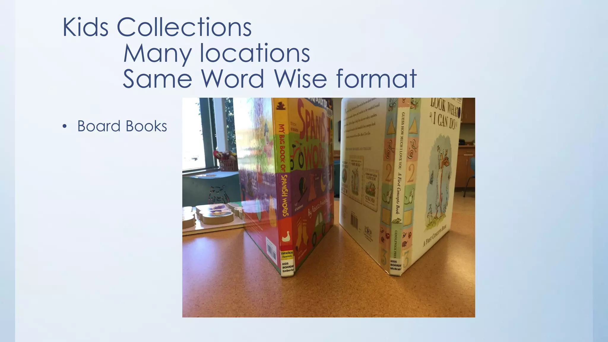 Kids Collections
Many locations
Same Word Wise format
• Board Books
 