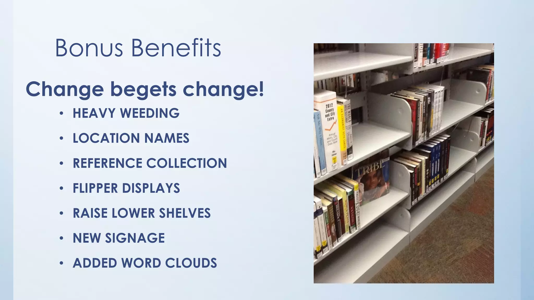 Bonus Benefits
• HEAVY WEEDING
• LOCATION NAMES
• REFERENCE COLLECTION
• FLIPPER DISPLAYS
• RAISE LOWER SHELVES
• NEW SIGNAGE
• ADDED WORD CLOUDS
Change begets change!
 