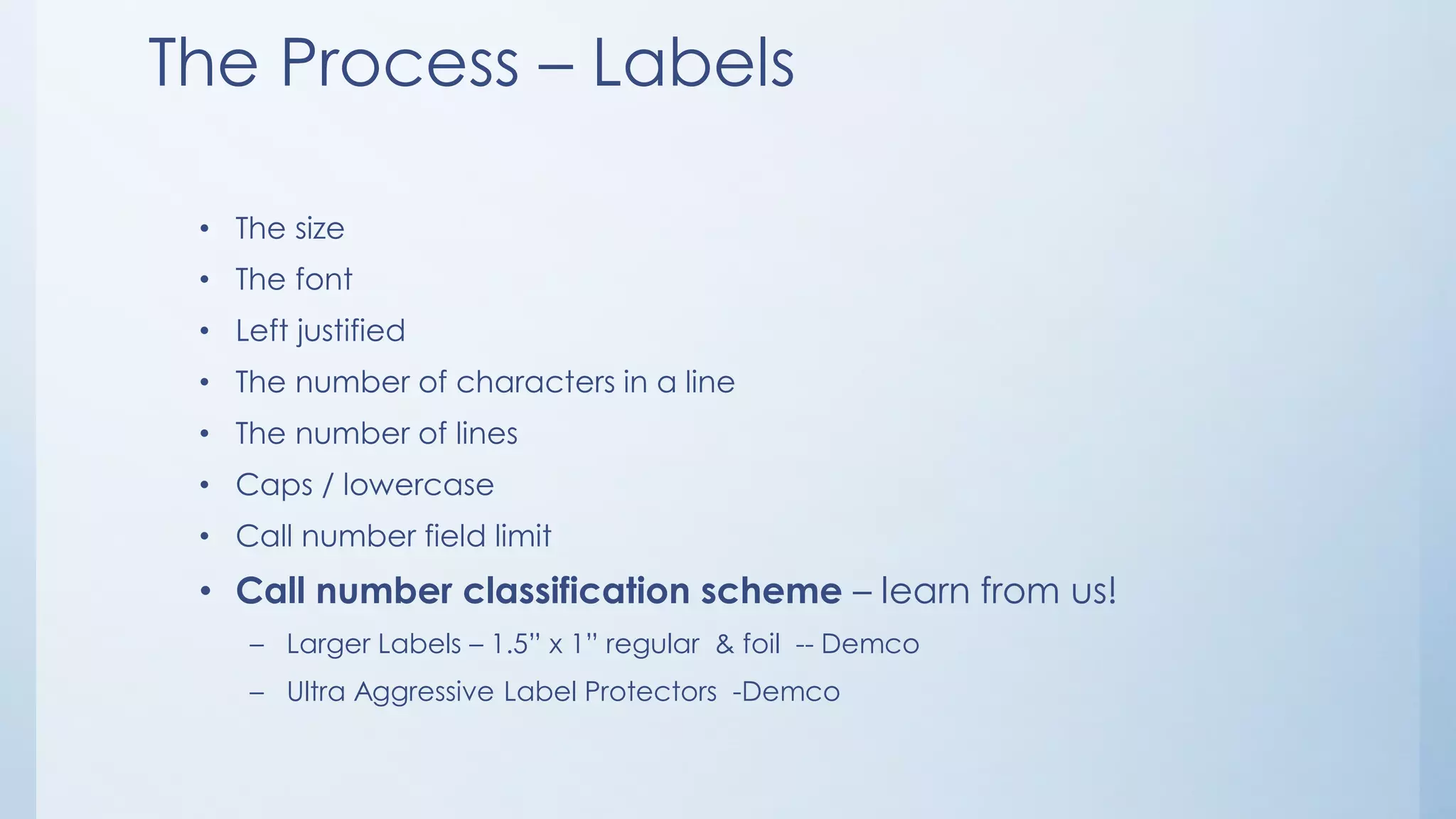 The Process – Labels
• The size
• The font
• Left justified
• The number of characters in a line
• The number of lines
• Caps / lowercase
• Call number field limit
• Call number classification scheme – learn from us!
– Larger Labels – 1.5” x 1” regular & foil -- Demco
– Ultra Aggressive Label Protectors -Demco
 