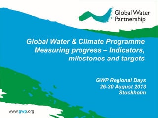 Global Water & Climate Programme
Measuring progress – Indicators,
milestones and targets
GWP Regional Days
26-30 August 2013
Stockholm
 