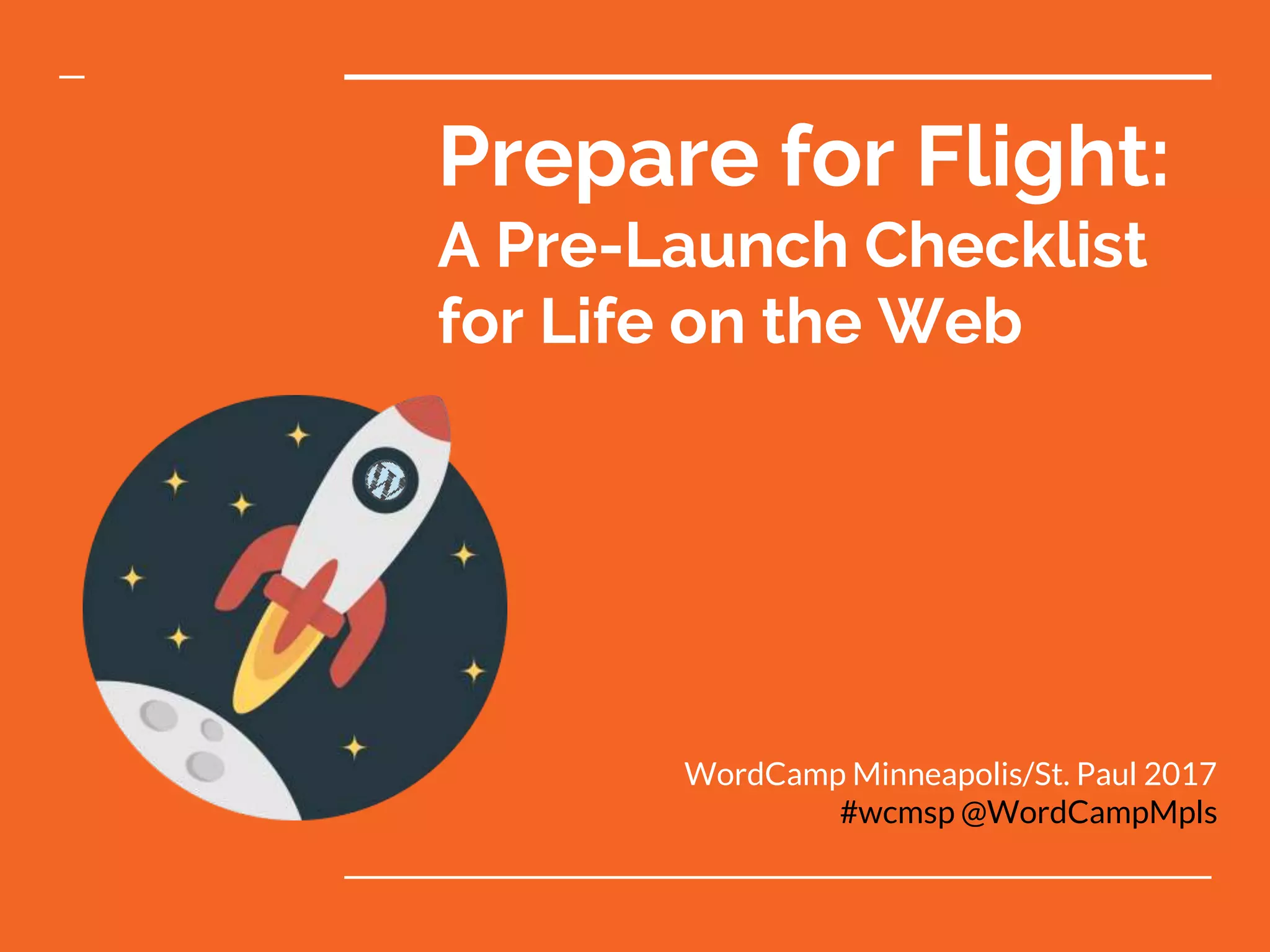 Prepare for Flight:
A Pre-Launch Checklist
for Life on the Web
WordCamp Minneapolis/St. Paul 2017
#wcmsp @WordCampMpls
 
