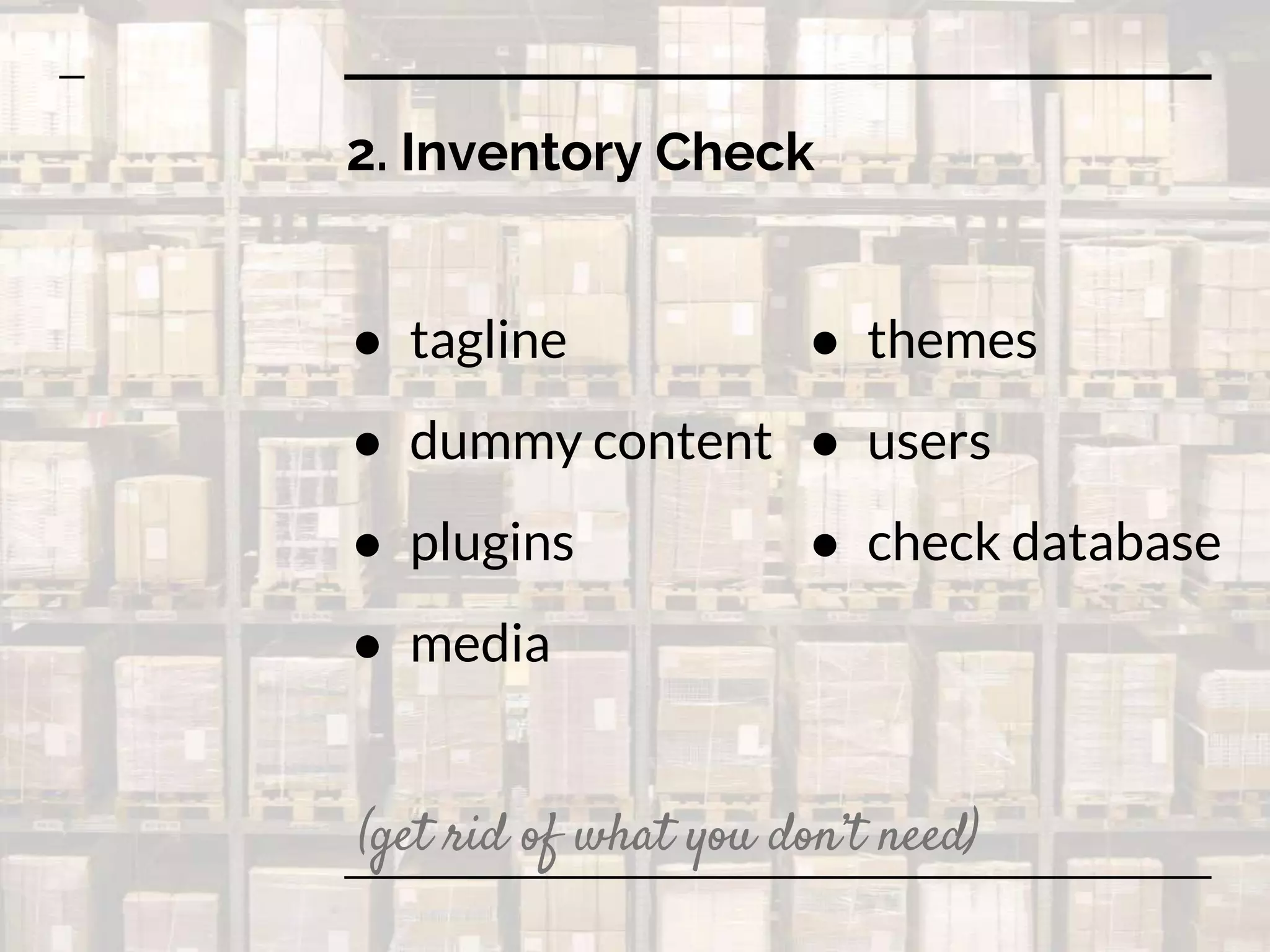 2. Inventory Check
● tagline
● dummy content
● plugins
● media
● themes
● users
● check database
(get rid of what you don’t need)
 
