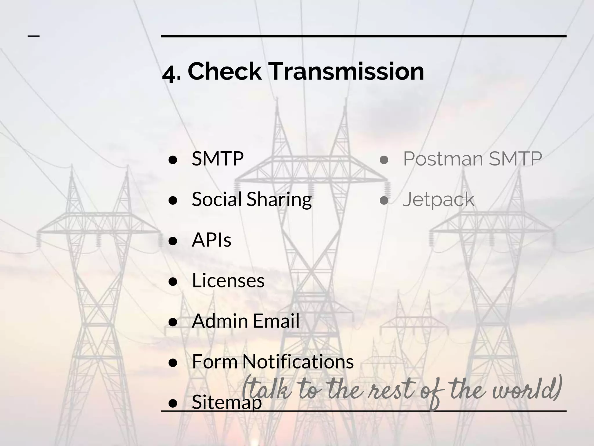 4. Check Transmission
● SMTP
● Social Sharing
● APIs
● Licenses
● Admin Email
● Form Notifications
● Sitemap
● Postman SMTP
● Jetpack
(talk to the rest of the world)
 