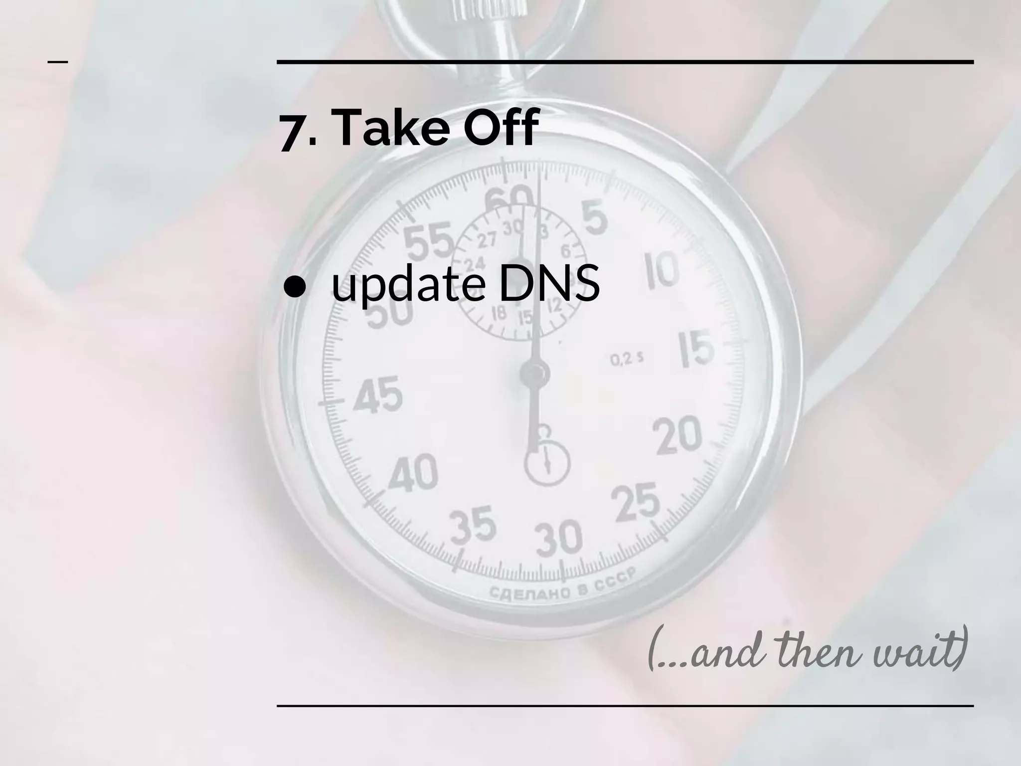 7. Take Off
● update DNS
(...and then wait)
 
