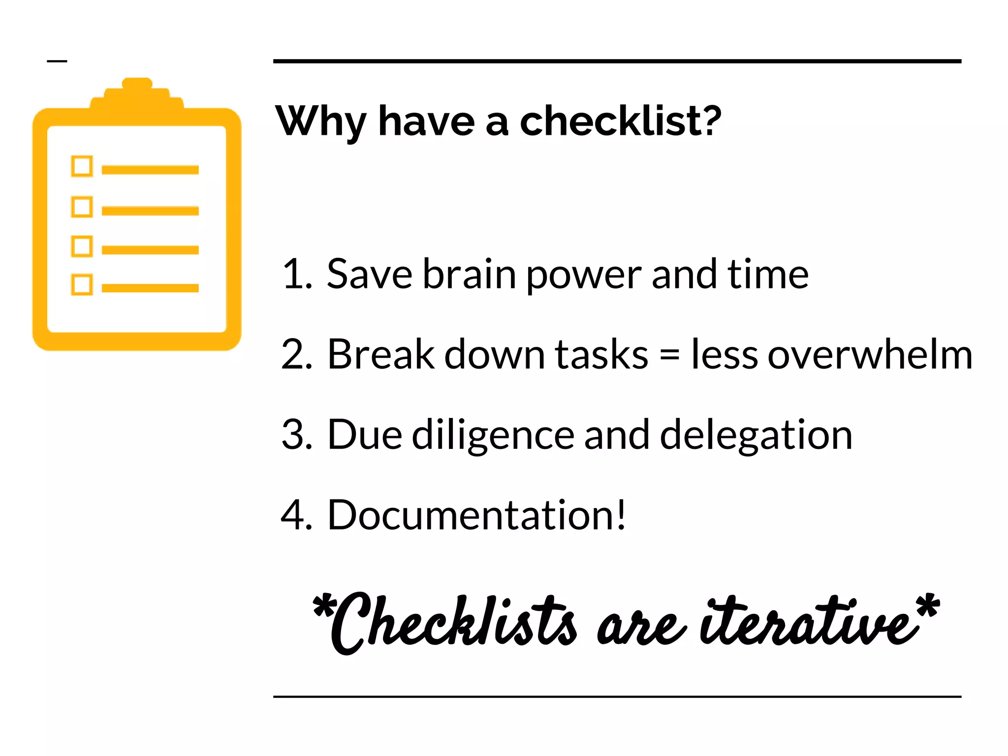 Why have a checklist?
1. Save brain power and time
2. Break down tasks = less overwhelm
3. Due diligence and delegation
4. Documentation!
*Checklists are iterative*
 
