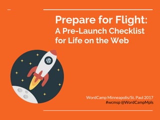 Prepare for Flight:
A Pre-Launch Checklist
for Life on the Web
WordCamp Minneapolis/St. Paul 2017
#wcmsp @WordCampMpls
 