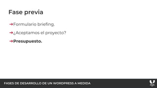 FASES DE DESARROLLO DE UN WORDPRESS A MEDIDA
Fase previa
➔Formulario briefing.
➔¿Aceptamos el proyecto?
➔Presupuesto.
 