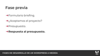 FASES DE DESARROLLO DE UN WORDPRESS A MEDIDA
Fase previa
➔Formulario briefing.
➔¿Aceptamos el proyecto?
➔Presupuesto.
➔Respuesta al presupuesto.
 