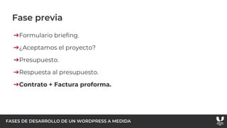 FASES DE DESARROLLO DE UN WORDPRESS A MEDIDA
Fase previa
➔Formulario briefing.
➔¿Aceptamos el proyecto?
➔Presupuesto.
➔Respuesta al presupuesto.
➔Contrato + Factura proforma.
 