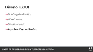 FASES DE DESARROLLO DE UN WORDPRESS A MEDIDA
Diseño UX/UI
➔Briefing de diseño.
➔Wireframes.
➔Diseño visual.
➔Aprobación de diseño.
 