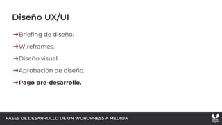 FASES DE DESARROLLO DE UN WORDPRESS A MEDIDA
Diseño UX/UI
➔Briefing de diseño.
➔Wireframes.
➔Diseño visual.
➔Aprobación de diseño.
➔Pago pre-desarrollo.
 