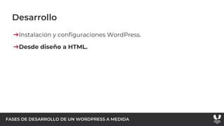 FASES DE DESARROLLO DE UN WORDPRESS A MEDIDA
Desarrollo
➔Instalación y configuraciones WordPress.
➔Desde diseño a HTML.
 