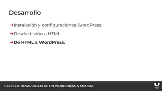 FASES DE DESARROLLO DE UN WORDPRESS A MEDIDA
Desarrollo
➔Instalación y configuraciones WordPress.
➔Desde diseño a HTML.
➔De HTML a WordPress.
 