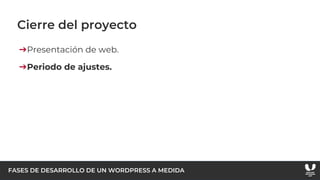 FASES DE DESARROLLO DE UN WORDPRESS A MEDIDA
Cierre del proyecto
➔Presentación de web.
➔Periodo de ajustes.
 