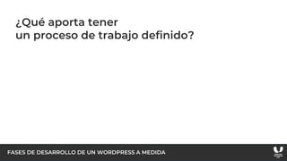 FASES DE DESARROLLO DE UN WORDPRESS A MEDIDA
¿Qué aporta tener
un proceso de trabajo definido?
 