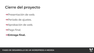 FASES DE DESARROLLO DE UN WORDPRESS A MEDIDA
Cierre del proyecto
➔Presentación de web.
➔Periodo de ajustes.
➔Aprobación de web.
➔Pago final.
➔Entrega final.
 