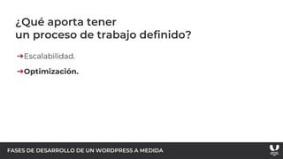 FASES DE DESARROLLO DE UN WORDPRESS A MEDIDA
¿Qué aporta tener
un proceso de trabajo definido?
➔Escalabilidad.
➔Optimización.
 