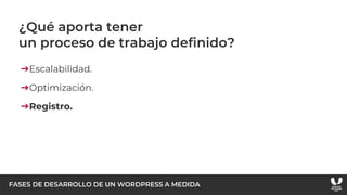 FASES DE DESARROLLO DE UN WORDPRESS A MEDIDA
¿Qué aporta tener
un proceso de trabajo definido?
➔Escalabilidad.
➔Optimización.
➔Registro.
 