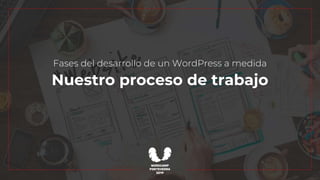 Fases del desarrollo de un WordPress a medida
Nuestro proceso de trabajo
 