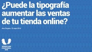 @acirujano — #PonteWordCamp
¿Puede la tipografía
aumentar las ventas
de tu tienda online?
Ana Cirujano | 22-sept-2018
 