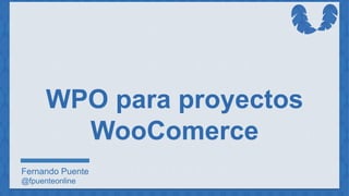 WPO para proyectos
WooComerce
Fernando Puente
@fpuenteonline
 