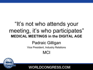 “It’s not who attends your
meeting, it’s who participates”
MEDICAL MEETINGS in the DIGITAL AGE
           Padraic Gilligan
       Vice President, Industry Relations

                    MCI
 
