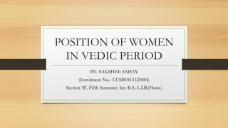POSITION OF WOMEN
IN VEDIC PERIOD
BY- SAKSHEE SAHAY
(Enrolment No.- CUSB1813125084)
Section ‘B’, Fifth Semester, Int. B.A. L.LB.(Hons.)
 