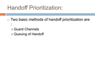 Handoff Prioritization:
 Two basic methods of handoff prioritization are
:
 Guard Channels
 Queuing of Handoff
 