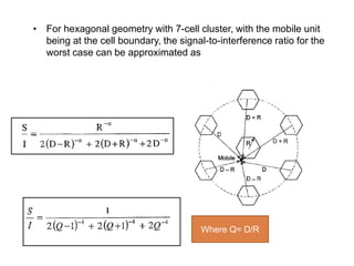 • For hexagonal geometry with 7-cell cluster, with the mobile unit
being at the cell boundary, the signal-to-interference ratio for the
worst case can be approximated as
Where Q= D/R
 