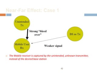 Near-Far Effect: Case 1
 The Mobile receiver is captured by the unintended, unknown transmitter,
instead of the desired base station
42
 