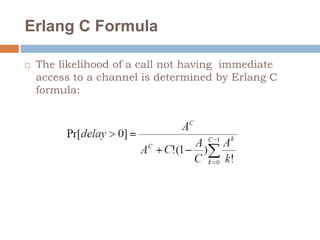 Erlang C Formula
 The likelihood of a call not having immediate
access to a channel is determined by Erlang C
formula:
 