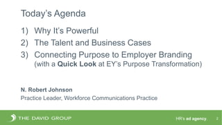 HR’s ad agency.
Today’s Agenda
1) Why It’s Powerful
2) The Talent and Business Cases
3) Connecting Purpose to Employer Bra...