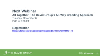 HR’s ad agency. 24
Next Webinar
All Together: The David Group’s All-Way Branding Approach
Tuesday, December 6
2:00 to 2:30...