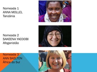 Nomeada 1
ANNA MOLLEL
Tanzânia




Nomeada 2
SAKEENA YACOOBI
Afeganistão


Nomeada 3
ANN SKELTON
África do Sul
 