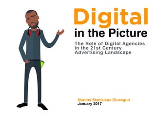 Digital
in the Picture
Martins Stanislaus Olusegun
The Role of Digital Agencies
in the 21st Century
Advertising Landscape
January 2017
 