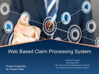 Web Based Claim Processing System
Project Group:2
Developed By:
Mr. Kavankumar Nileshkumar Solanki
Mr.Vrajkumar Hasmukhbhai Parekh
Project Guided By:
Mr. Rohan Patel
 