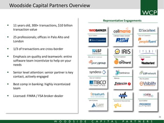 Woodside Capital Partners Overview
Representative Engagements



11 years old, 300+ transactions, $10 billion
transaction value



25 professionals; offices in Palo Alto and
London



1/3 of transactions are cross-border



Emphasis on quality and teamwork: entire
software team incentivize to help on your
needs



Senior level attention: senior partner is key
contact, actively engaged



Best comp in banking: highly incentivized
team

2012



2008

2007

2010

Licensed: FINRA / FSA broker-dealer

21

 